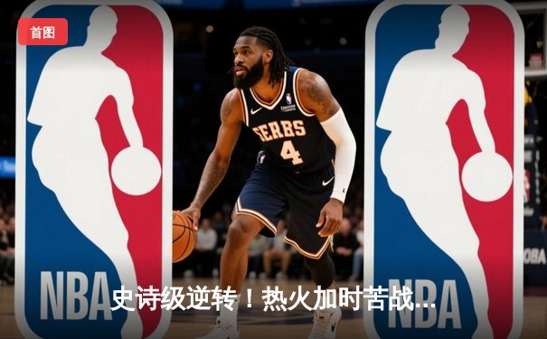 史诗级逆转！热火加时苦战力克凯尔特人，巴特勒爆砍47分捍卫主场