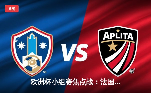 欧洲杯小组赛焦点战：法国3-1力克意大利，姆巴佩双响闪耀全场