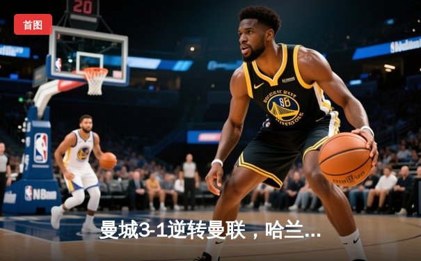 曼城3-1逆转曼联，哈兰德双响锁定英超争冠主动权