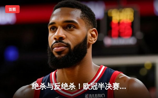 绝杀与反绝杀！欧冠半决赛上演惊天逆转 皇马3-2淘汰拜仁挺进温布利