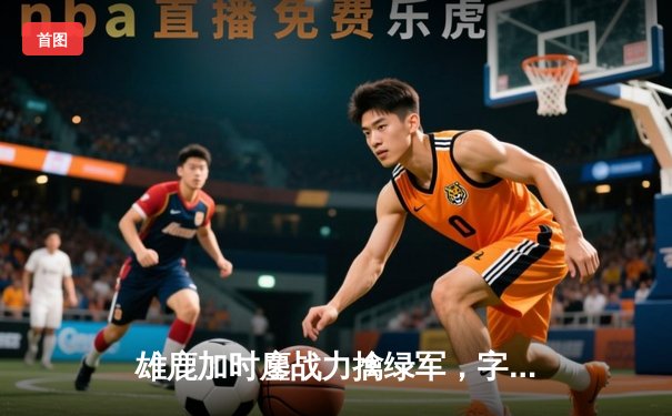 雄鹿加时鏖战力擒绿军，字母哥44分闪耀东部巅峰对决